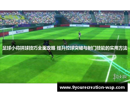 足球小将拼球技巧全面攻略 提升控球突破与射门技能的实用方法